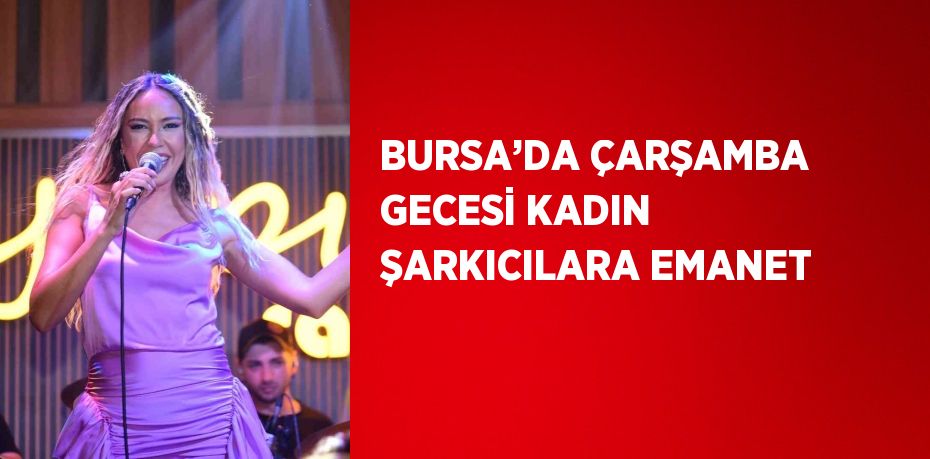 BURSA’DA ÇARŞAMBA GECESİ KADIN ŞARKICILARA EMANET