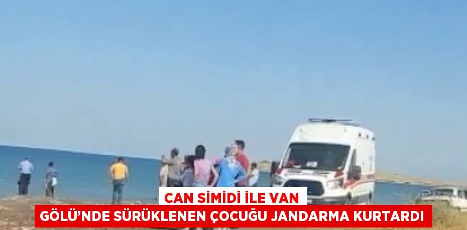 CAN SİMİDİ İLE VAN GÖLÜ’NDE SÜRÜKLENEN ÇOCUĞU JANDARMA KURTARDI