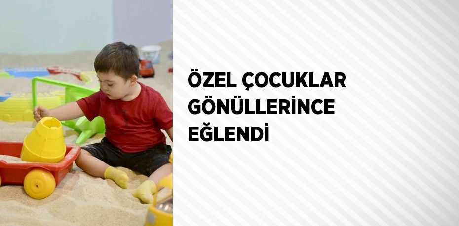 ÖZEL ÇOCUKLAR GÖNÜLLERİNCE EĞLENDİ