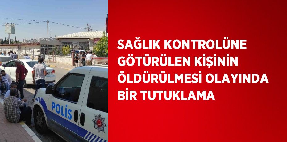 SAĞLIK KONTROLÜNE GÖTÜRÜLEN KİŞİNİN ÖLDÜRÜLMESİ OLAYINDA BİR TUTUKLAMA