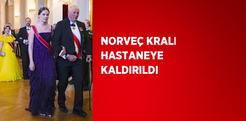 NORVEÇ KRALI HASTANEYE KALDIRILDI