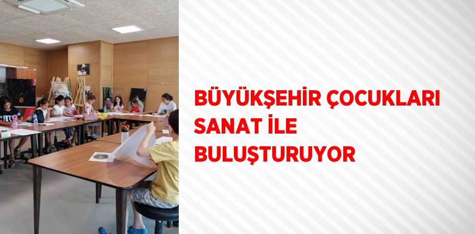 BÜYÜKŞEHİR ÇOCUKLARI SANAT İLE BULUŞTURUYOR