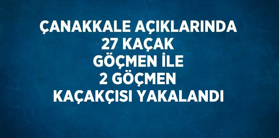 ÇANAKKALE AÇIKLARINDA 27 KAÇAK GÖÇMEN İLE 2 GÖÇMEN KAÇAKÇISI YAKALANDI