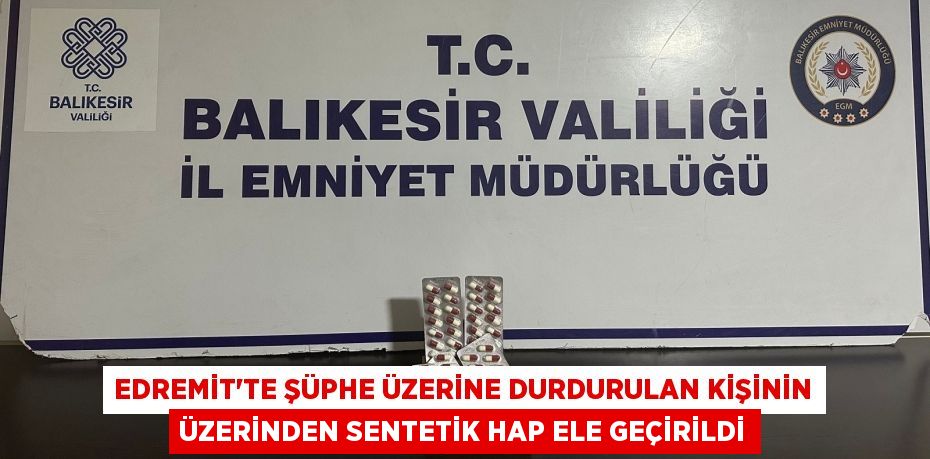 Edremit'te şüphe üzerine durdurulan kişinin üzerinden sentetik hap ele geçirildi