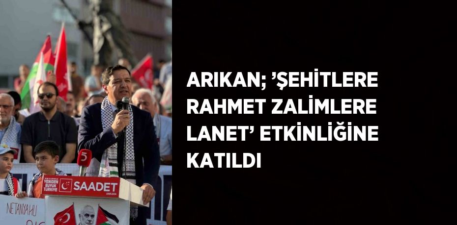 ARIKAN; ’ŞEHİTLERE RAHMET ZALİMLERE LANET’ ETKİNLİĞİNE KATILDI