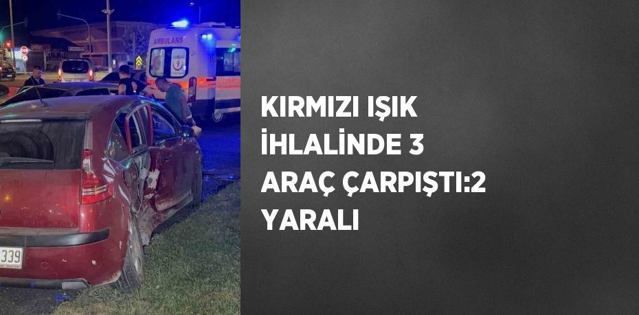 KIRMIZI IŞIK İHLALİNDE 3 ARAÇ ÇARPIŞTI:2 YARALI