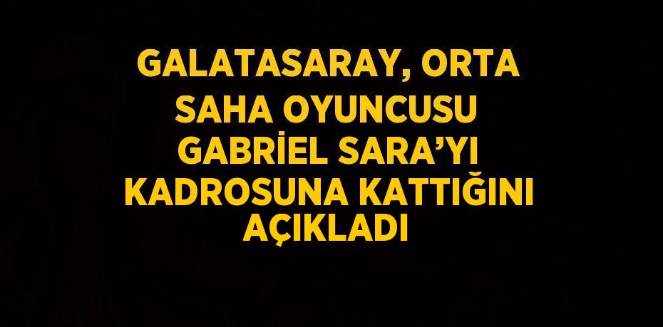 GALATASARAY, ORTA SAHA OYUNCUSU GABRİEL SARA’YI KADROSUNA KATTIĞINI AÇIKLADI