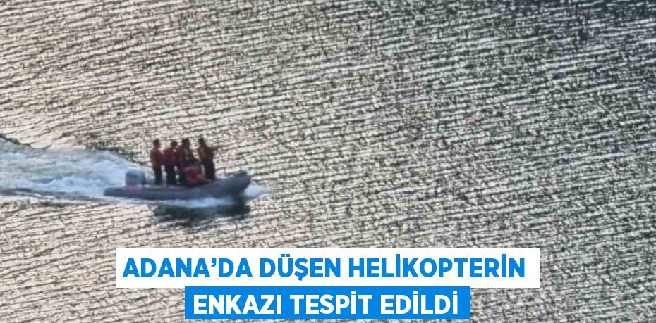 ADANA’DA DÜŞEN HELİKOPTERİN ENKAZI TESPİT EDİLDİ