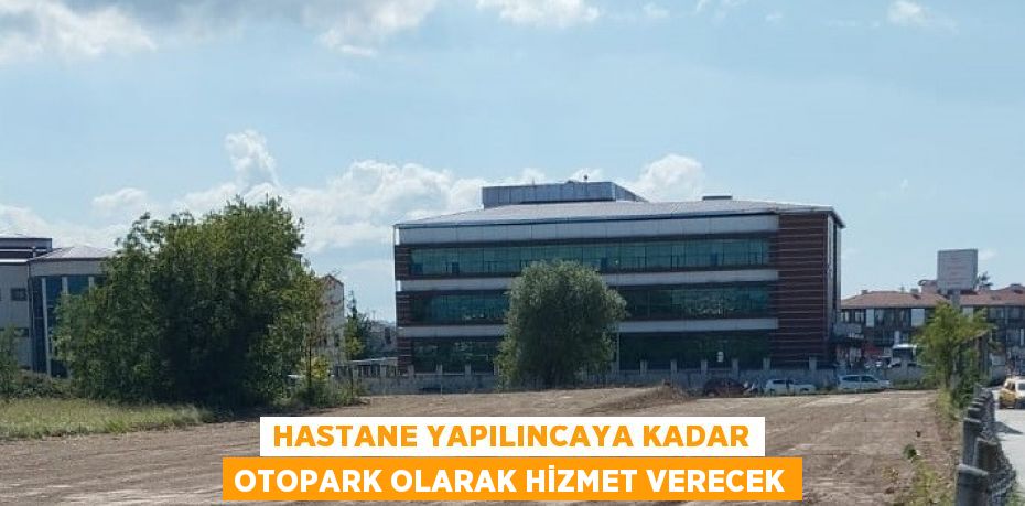 HASTANE YAPILINCAYA KADAR OTOPARK OLARAK HİZMET VERECEK