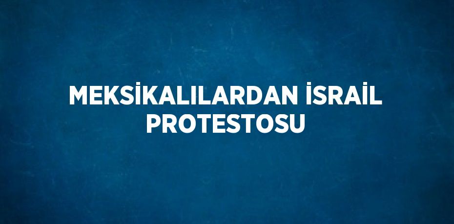 MEKSİKALILARDAN İSRAİL PROTESTOSU