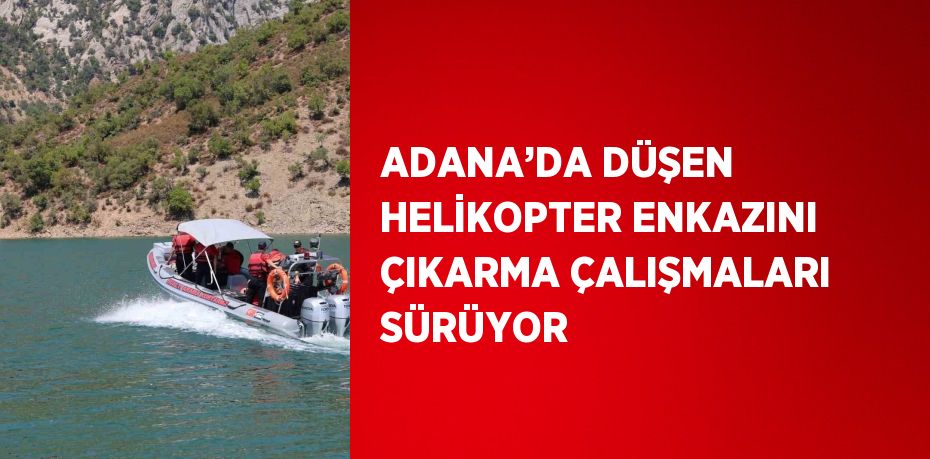 ADANA’DA DÜŞEN HELİKOPTER ENKAZINI ÇIKARMA ÇALIŞMALARI SÜRÜYOR