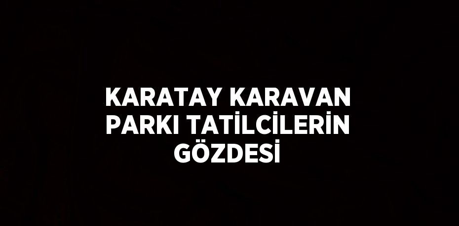 KARATAY KARAVAN PARKI TATİLCİLERİN GÖZDESİ