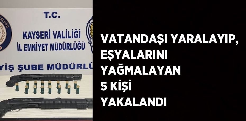 VATANDAŞI YARALAYIP, EŞYALARINI YAĞMALAYAN 5 KİŞİ YAKALANDI