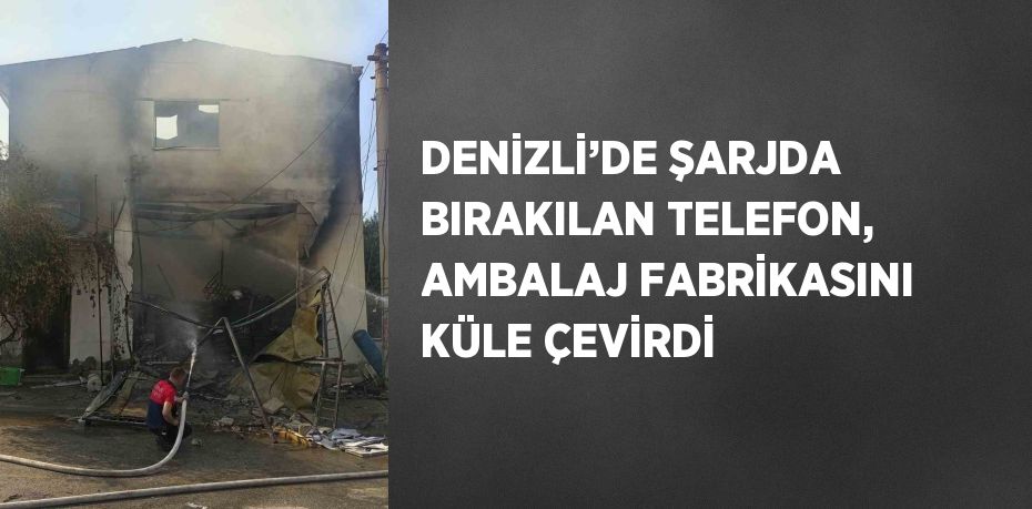 DENİZLİ’DE ŞARJDA BIRAKILAN TELEFON, AMBALAJ FABRİKASINI KÜLE ÇEVİRDİ