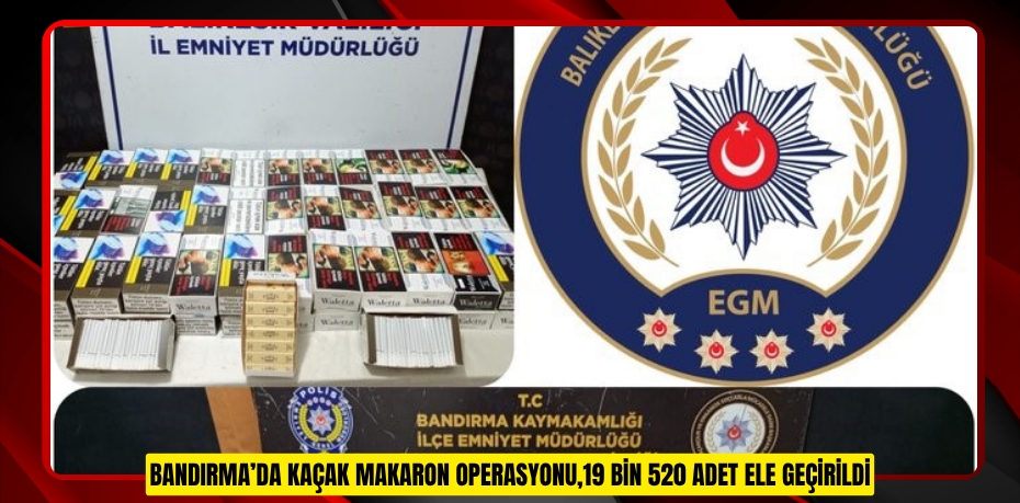 Bandırma’da kaçak makaron operasyonu,19 bin 520 adet ele geçirildi