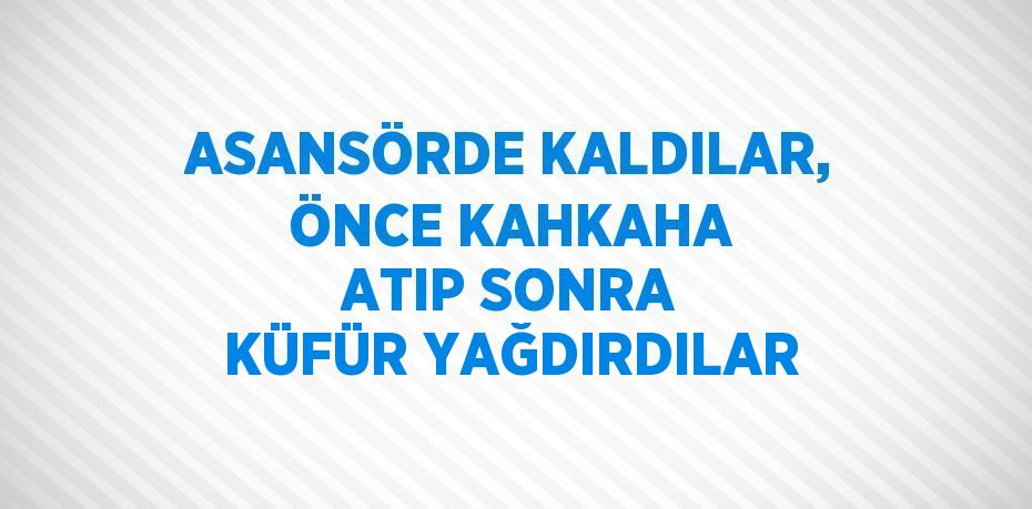 ASANSÖRDE KALDILAR, ÖNCE KAHKAHA ATIP SONRA KÜFÜR YAĞDIRDILAR