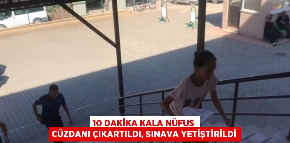 10 DAKİKA KALA NÜFUS CÜZDANI ÇIKARTILDI, SINAVA YETİŞTİRİLDİ