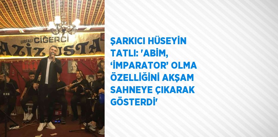 ŞARKICI HÜSEYİN TATLI: 'ABİM, ‘İMPARATOR’ OLMA ÖZELLİĞİNİ AKŞAM SAHNEYE ÇIKARAK GÖSTERDİ'