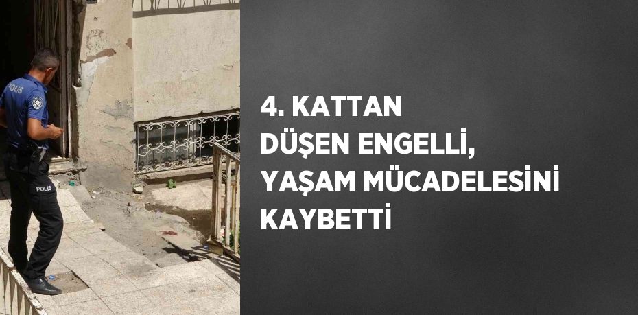 4. KATTAN DÜŞEN ENGELLİ, YAŞAM MÜCADELESİNİ KAYBETTİ