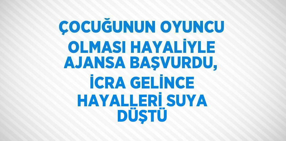 ÇOCUĞUNUN OYUNCU OLMASI HAYALİYLE AJANSA BAŞVURDU, İCRA GELİNCE HAYALLERİ SUYA DÜŞTÜ