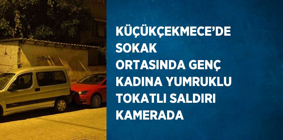 KÜÇÜKÇEKMECE’DE SOKAK ORTASINDA GENÇ KADINA YUMRUKLU TOKATLI SALDIRI KAMERADA