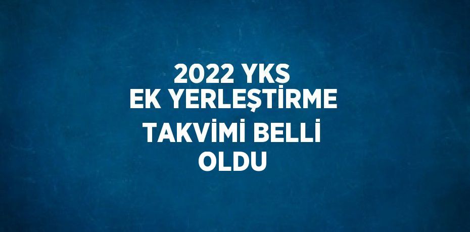 2022 YKS EK YERLEŞTİRME TAKVİMİ BELLİ OLDU