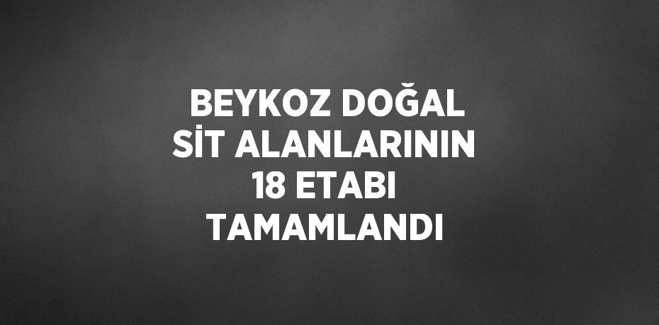 BEYKOZ DOĞAL SİT ALANLARININ 18 ETABI TAMAMLANDI