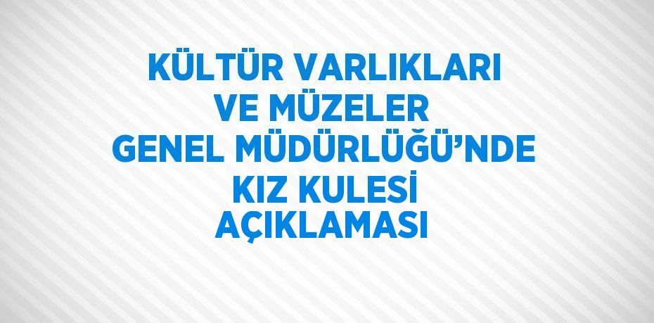 KÜLTÜR VARLIKLARI VE MÜZELER GENEL MÜDÜRLÜĞÜ’NDE KIZ KULESİ AÇIKLAMASI