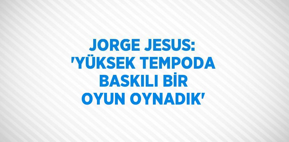 JORGE JESUS: 'YÜKSEK TEMPODA BASKILI BİR OYUN OYNADIK'