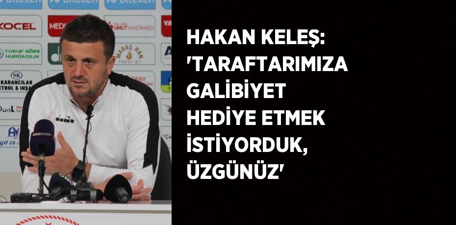 HAKAN KELEŞ: 'TARAFTARIMIZA GALİBİYET HEDİYE ETMEK İSTİYORDUK, ÜZGÜNÜZ'