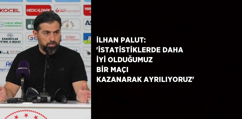 İLHAN PALUT: 'İSTATİSTİKLERDE DAHA İYİ OLDUĞUMUZ BİR MAÇI KAZANARAK AYRILIYORUZ'