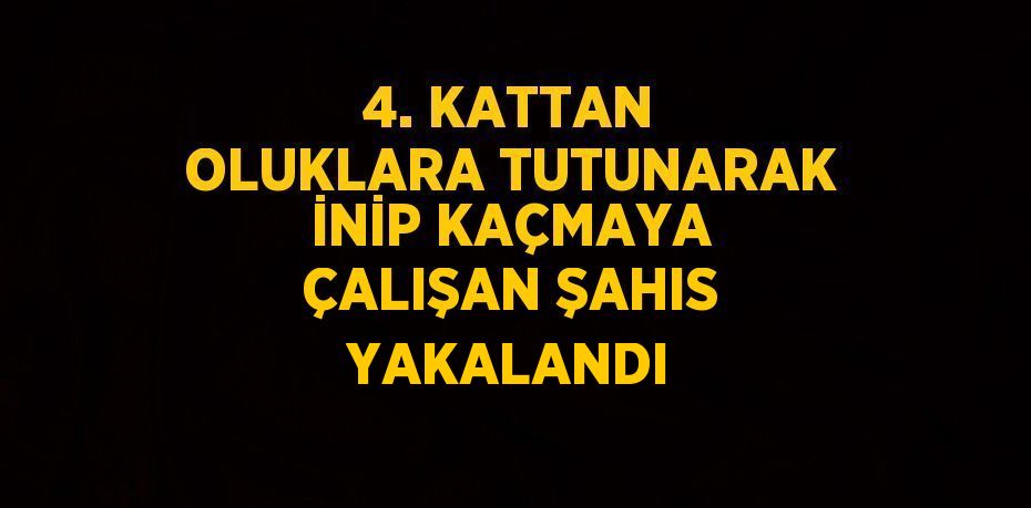 4. KATTAN OLUKLARA TUTUNARAK İNİP KAÇMAYA ÇALIŞAN ŞAHIS YAKALANDI