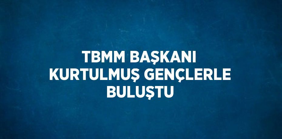 TBMM BAŞKANI KURTULMUŞ GENÇLERLE BULUŞTU