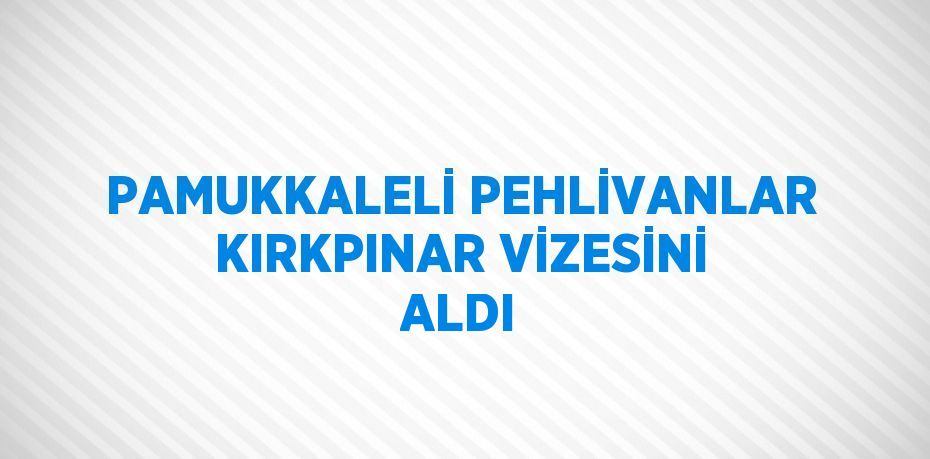 PAMUKKALELİ PEHLİVANLAR KIRKPINAR VİZESİNİ ALDI