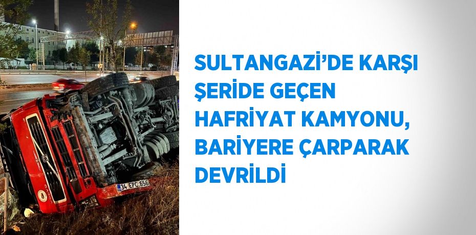 SULTANGAZİ’DE KARŞI ŞERİDE GEÇEN HAFRİYAT KAMYONU, BARİYERE ÇARPARAK DEVRİLDİ