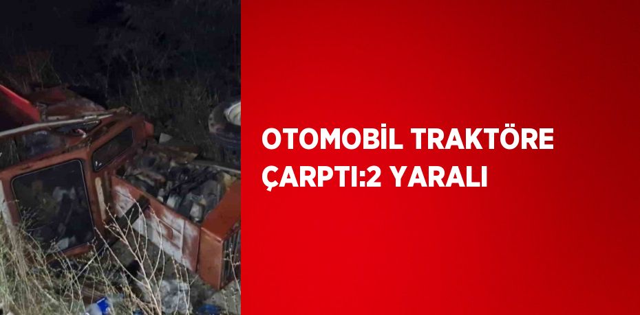 OTOMOBİL TRAKTÖRE ÇARPTI:2 YARALI