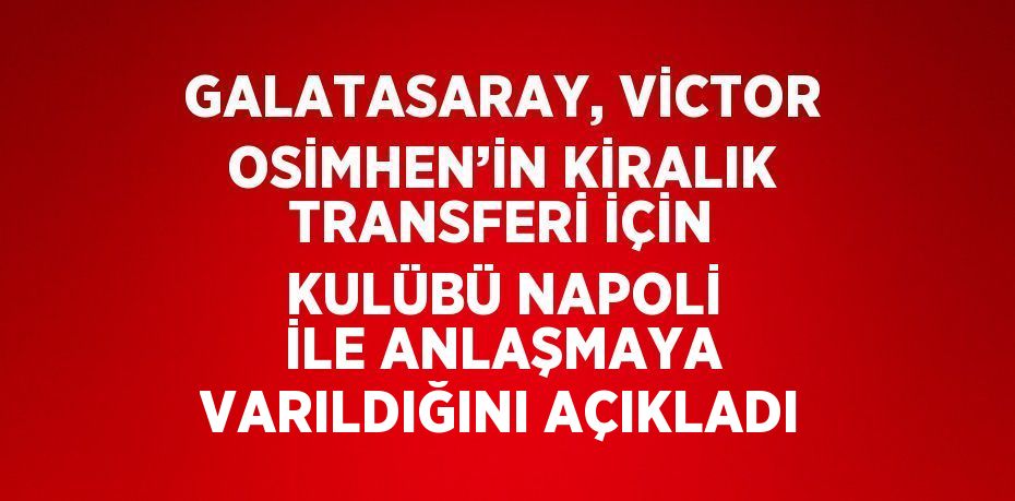 GALATASARAY, VİCTOR OSİMHEN’İN KİRALIK TRANSFERİ İÇİN KULÜBÜ NAPOLİ İLE ANLAŞMAYA VARILDIĞINI AÇIKLADI