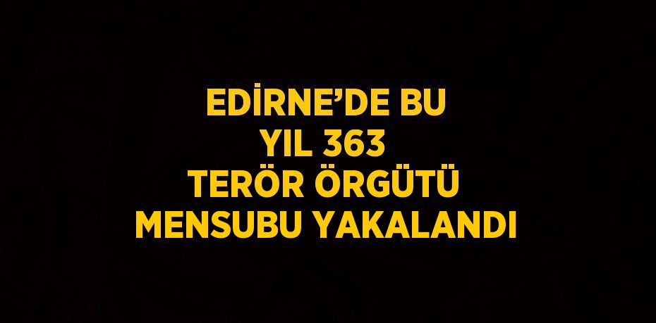 EDİRNE’DE BU YIL 363 TERÖR ÖRGÜTÜ MENSUBU YAKALANDI