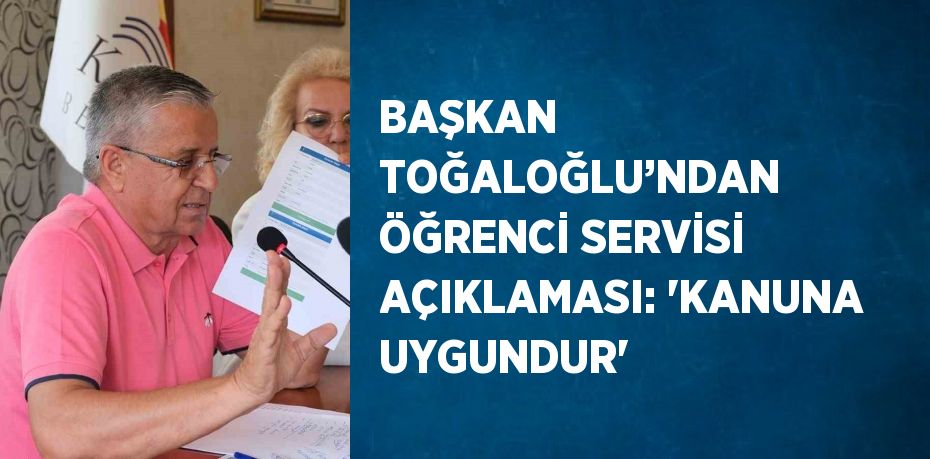 BAŞKAN TOĞALOĞLU’NDAN ÖĞRENCİ SERVİSİ AÇIKLAMASI: 'KANUNA UYGUNDUR'