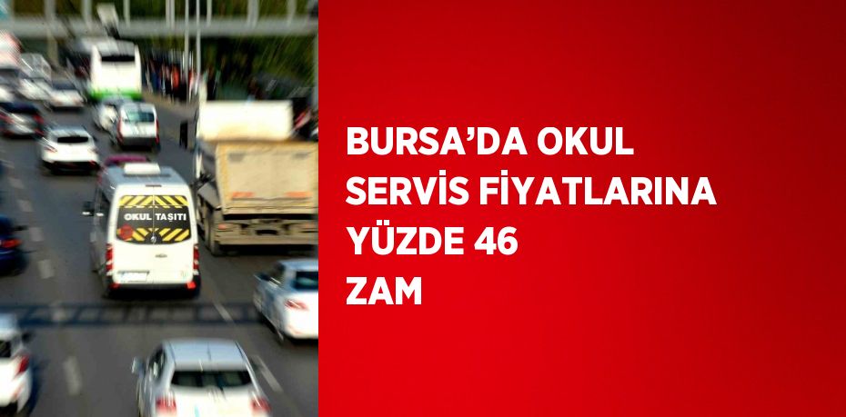 BURSA’DA OKUL SERVİS FİYATLARINA YÜZDE 46 ZAM