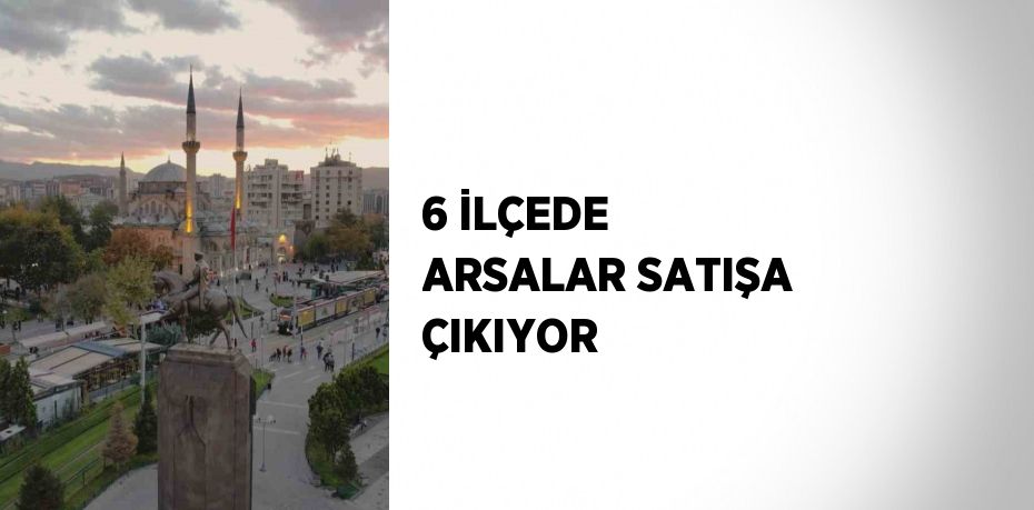 6 İLÇEDE ARSALAR SATIŞA ÇIKIYOR