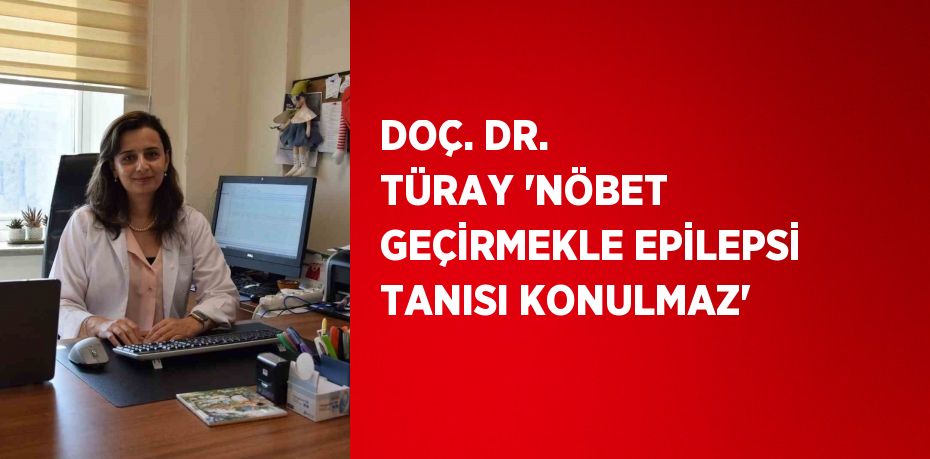 DOÇ. DR. TÜRAY 'NÖBET GEÇİRMEKLE EPİLEPSİ TANISI KONULMAZ'