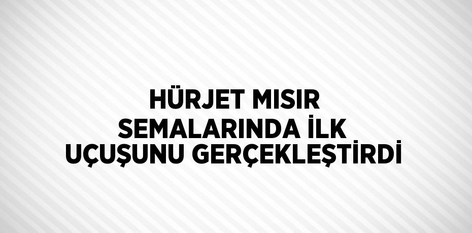 HÜRJET MISIR SEMALARINDA İLK UÇUŞUNU GERÇEKLEŞTİRDİ