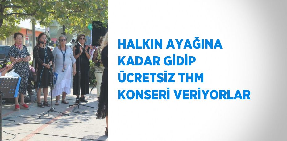 HALKIN AYAĞINA KADAR GİDİP ÜCRETSİZ THM KONSERİ VERİYORLAR