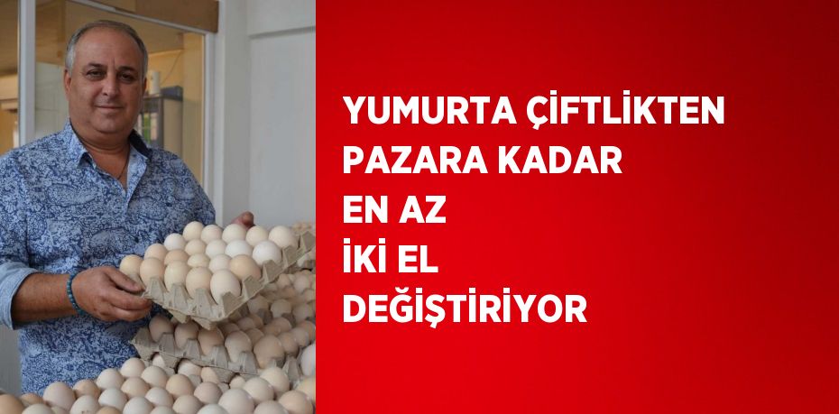 YUMURTA ÇİFTLİKTEN PAZARA KADAR EN AZ İKİ EL DEĞİŞTİRİYOR