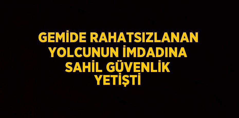 GEMİDE RAHATSIZLANAN YOLCUNUN İMDADINA SAHİL GÜVENLİK YETİŞTİ