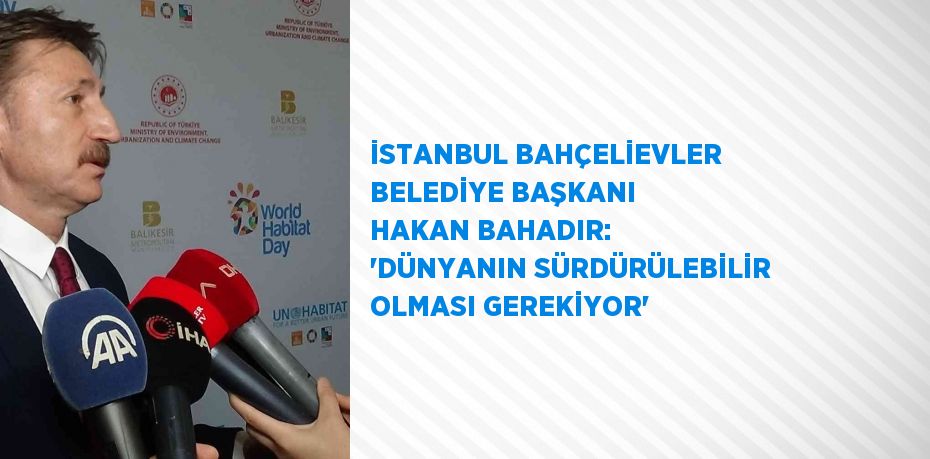 İSTANBUL BAHÇELİEVLER BELEDİYE BAŞKANI HAKAN BAHADIR: 'DÜNYANIN SÜRDÜRÜLEBİLİR OLMASI GEREKİYOR'
