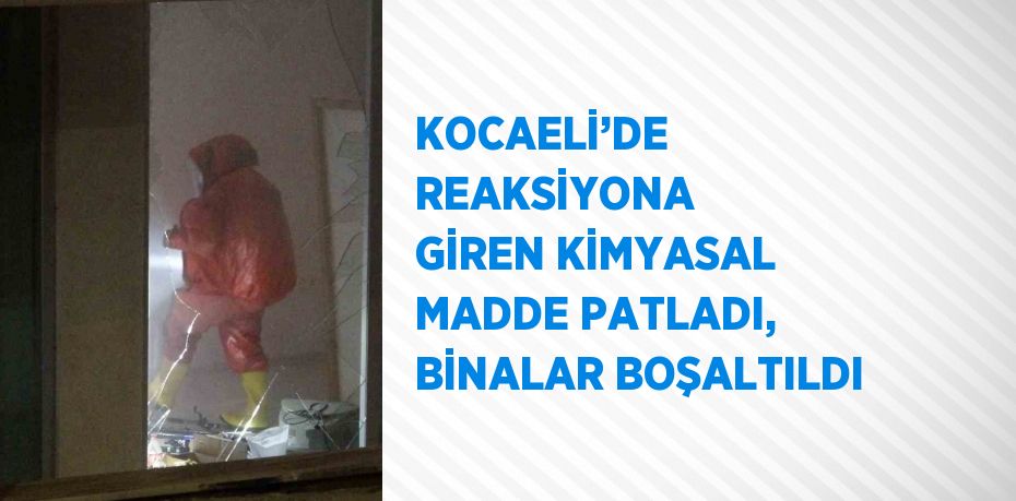 KOCAELİ’DE REAKSİYONA GİREN KİMYASAL MADDE PATLADI, BİNALAR BOŞALTILDI