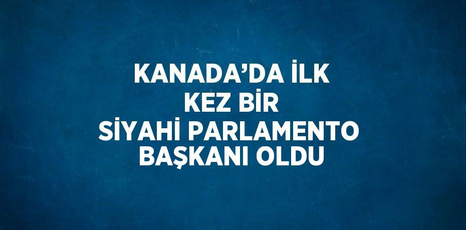 KANADA’DA İLK KEZ BİR SİYAHİ PARLAMENTO BAŞKANI OLDU