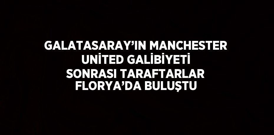 GALATASARAY’IN MANCHESTER UNİTED GALİBİYETİ SONRASI TARAFTARLAR FLORYA’DA BULUŞTU